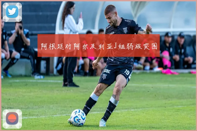 阿根廷对阿尔及利亚J组弱旅突围