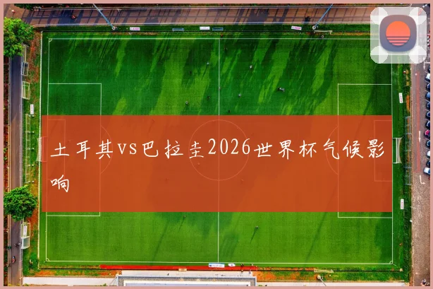 土耳其vs巴拉圭2026世界杯气候影响