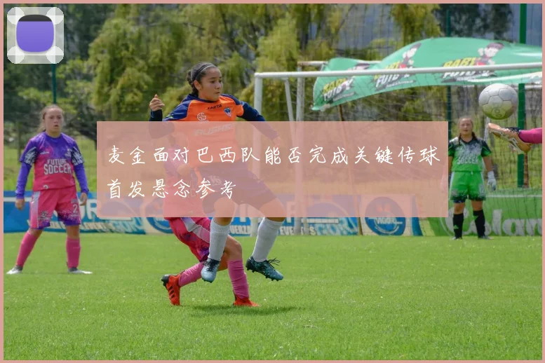 麦金面对巴西队能否完成关键传球首发悬念参考