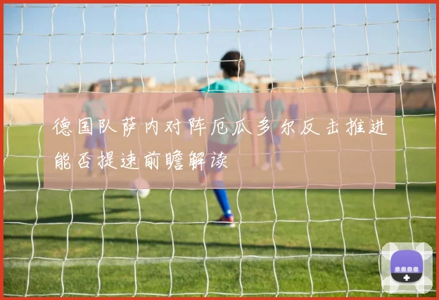 德国队萨内对阵厄瓜多尔反击推进能否提速前瞻解读