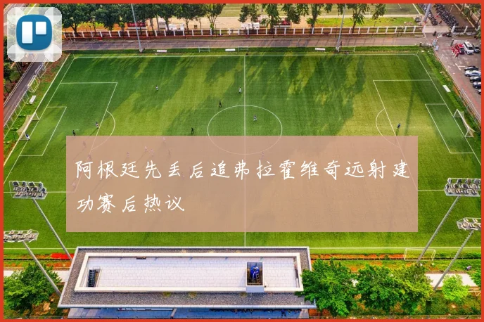 阿根廷先丢后追弗拉霍维奇远射建功赛后热议