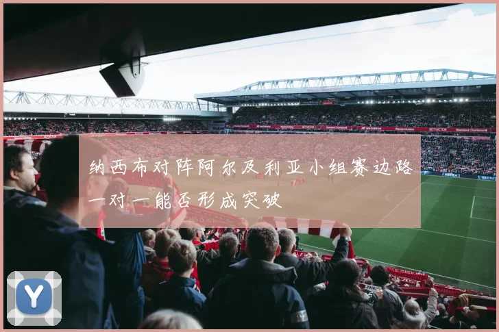 纳西布对阵阿尔及利亚小组赛边路一对一能否形成突破
