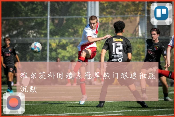 维尔茨补时造点冠军热门球迷彻底沉默