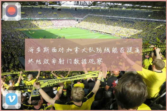 海多斯面对加拿大队防线能否提高终结效率射门数据观察