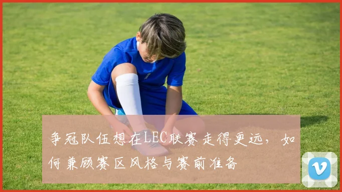 争冠队伍想在LEC联赛走得更远，如何兼顾赛区风格与赛前准备