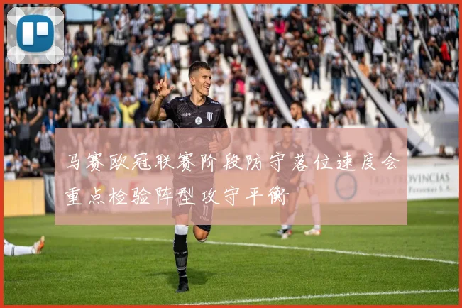 马赛欧冠联赛阶段防守落位速度会重点检验阵型攻守平衡
