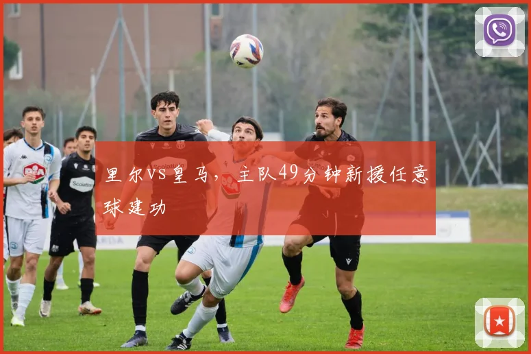 里尔vs皇马，主队49分钟新援任意球建功