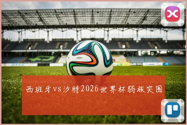 西班牙vs沙特2026世界杯弱旅突围