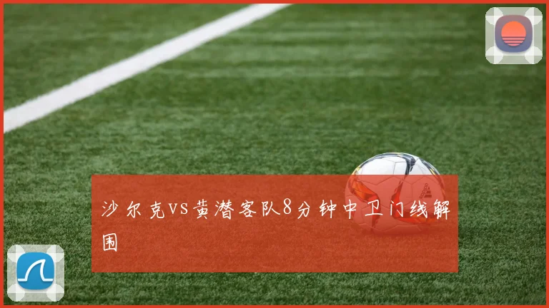 沙尔克vs黄潜客队8分钟中卫门线解围