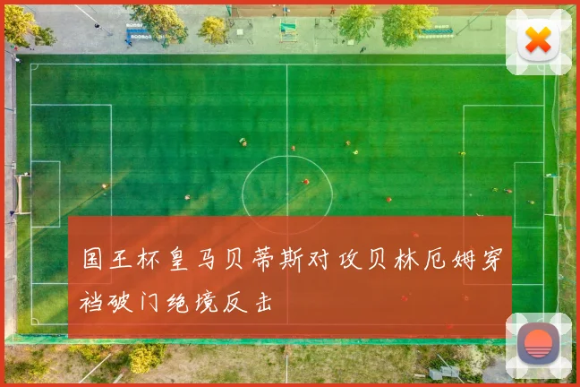 国王杯皇马贝蒂斯对攻贝林厄姆穿裆破门绝境反击