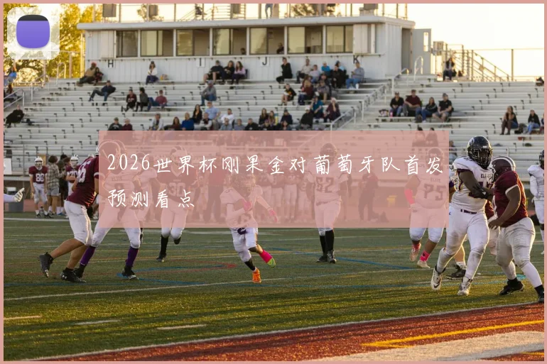 2026世界杯刚果金对葡萄牙队首发预测看点