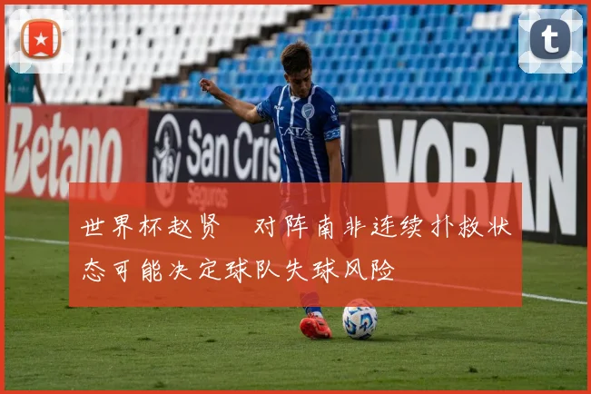 世界杯赵贤祐对阵南非连续扑救状态可能决定球队失球风险