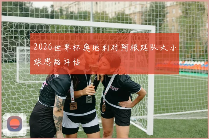 2026世界杯奥地利对阿根廷队大小球思路评估