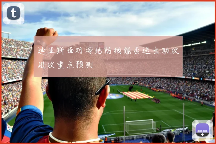 迪亚斯面对海地防线能否送出助攻进攻重点预测