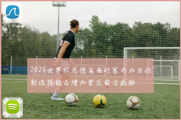 2026世界杯厄德高面对塞内加尔远射选择能否增加禁区前沿威胁