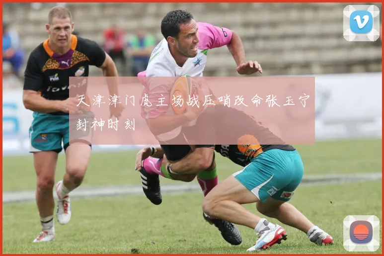 天津津门虎主场战压哨改命张玉宁封神时刻