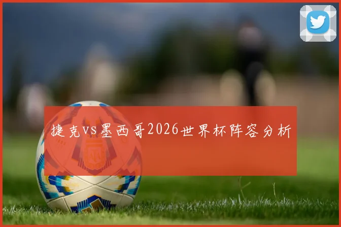 捷克vs墨西哥2026世界杯阵容分析