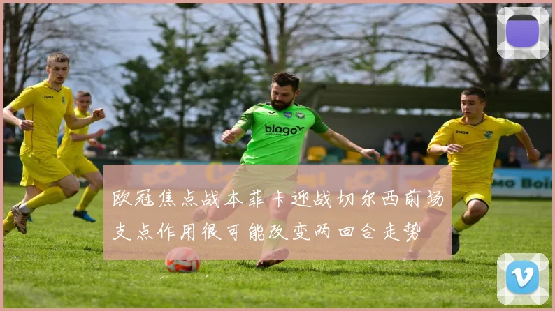 欧冠焦点战本菲卡迎战切尔西前场支点作用很可能改变两回合走势