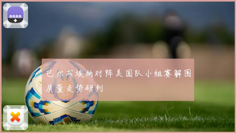 巴尔布埃纳对阵美国队小组赛解围质量走势研判
