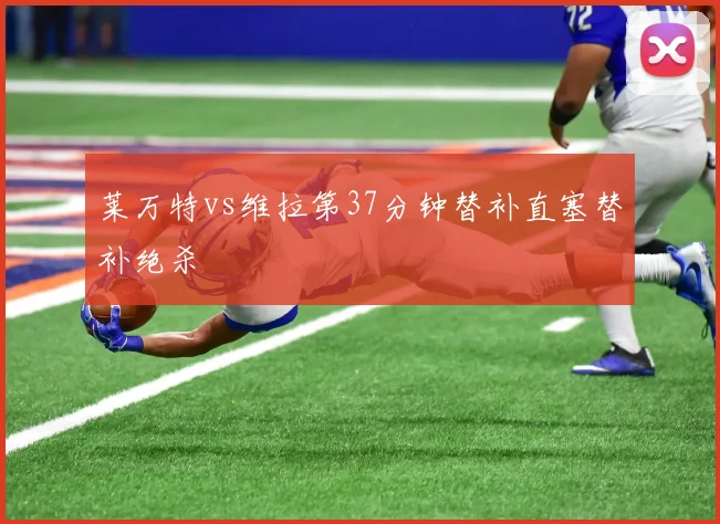 莱万特vs维拉第37分钟替补直塞替补绝杀