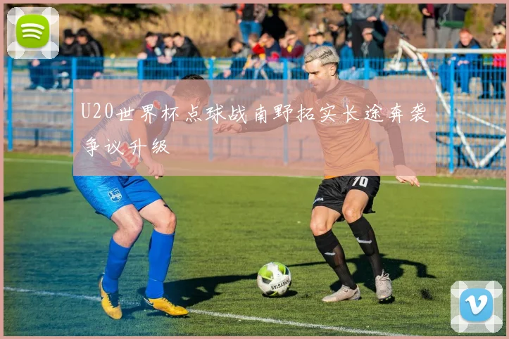 U20世界杯点球战南野拓实长途奔袭争议升级