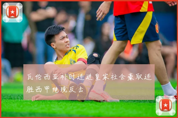瓦伦西亚补时连进皇家社会豪取连胜西甲绝境反击