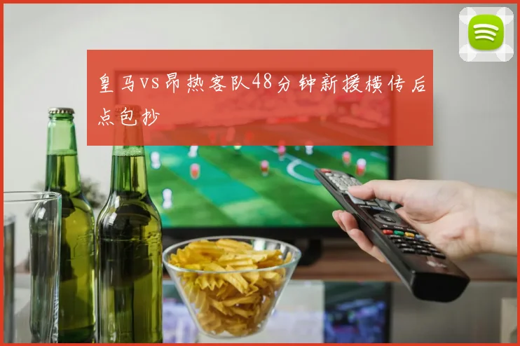 皇马vs昂热客队48分钟新援横传后点包抄