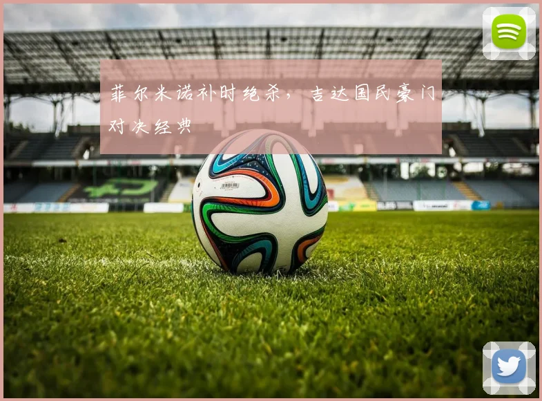 菲尔米诺补时绝杀，吉达国民豪门对决经典