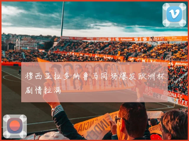 穆西亚拉多纳鲁马同场爆发欧洲杯剧情拉满