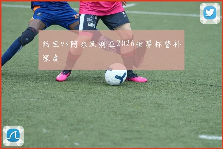 约旦vs阿尔及利亚2026世界杯替补深度