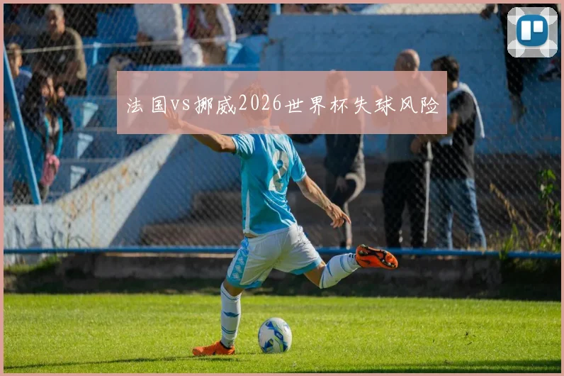 法国vs挪威2026世界杯失球风险