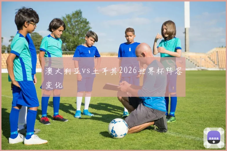 澳大利亚vs土耳其2026世界杯阵容变化