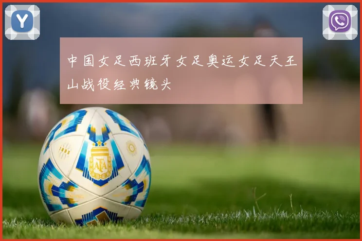 中国女足西班牙女足奥运女足天王山战役经典镜头