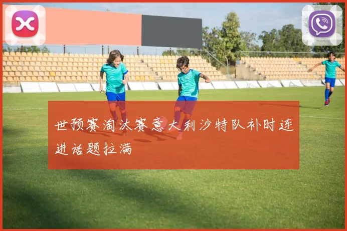 世预赛淘汰赛意大利沙特队补时连进话题拉满