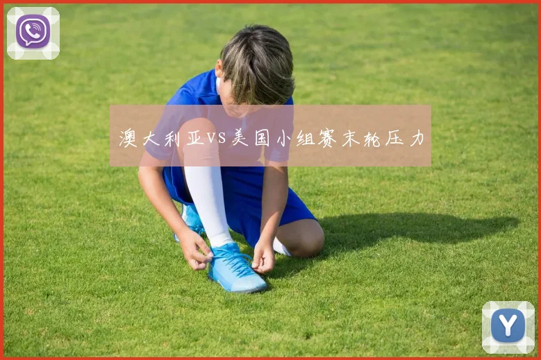 澳大利亚vs美国小组赛末轮压力