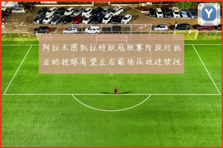 阿拉木图凯拉特欧冠联赛阶段对抗后的控球有望左右前场压迫连续性