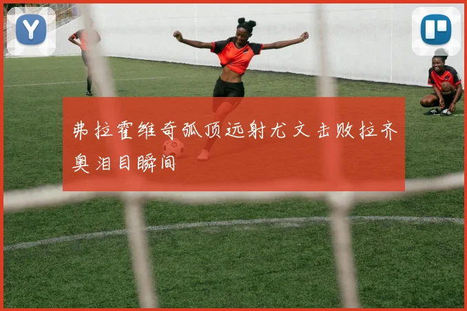 弗拉霍维奇弧顶远射尤文击败拉齐奥泪目瞬间