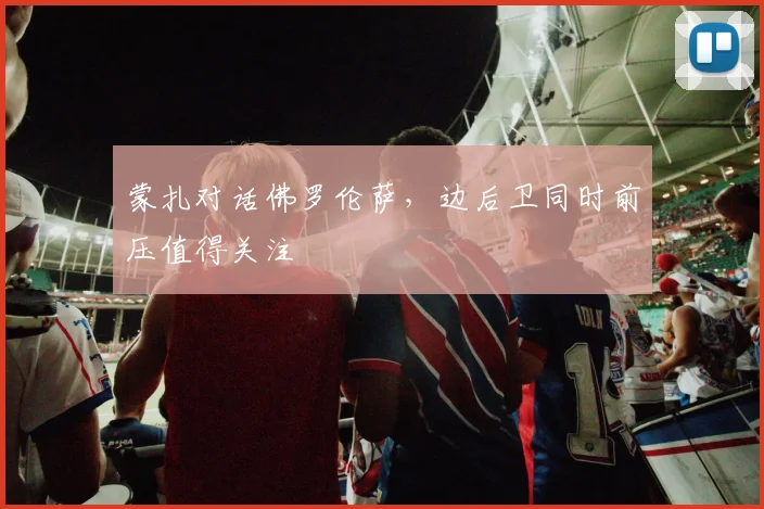 蒙扎对话佛罗伦萨，边后卫同时前压值得关注
