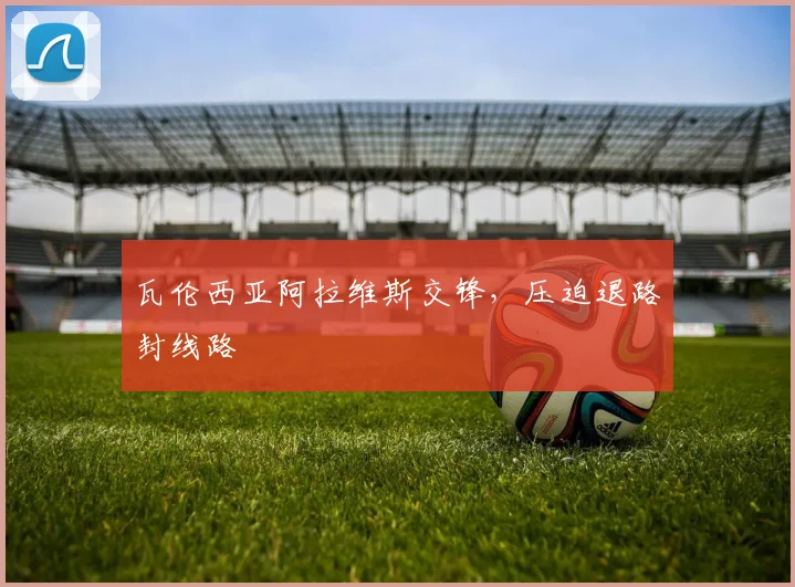 瓦伦西亚阿拉维斯交锋，压迫退路封线路