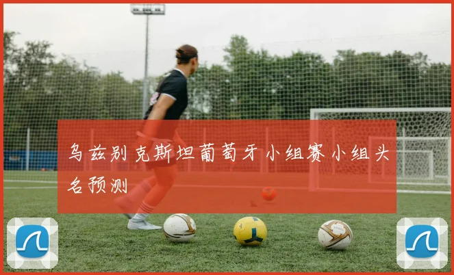 乌兹别克斯坦葡萄牙小组赛小组头名预测