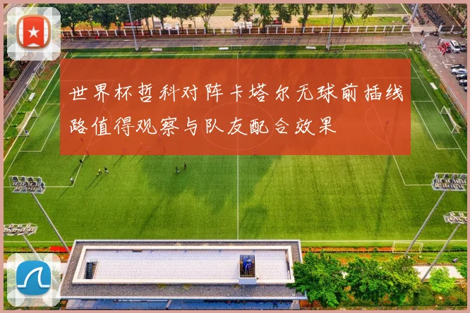世界杯哲科对阵卡塔尔无球前插线路值得观察与队友配合效果