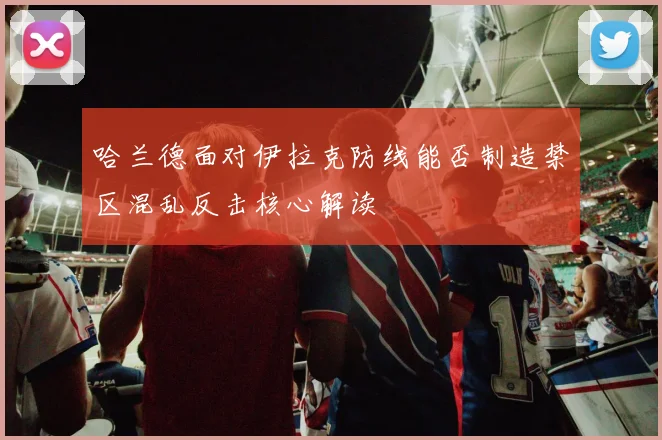 哈兰德面对伊拉克防线能否制造禁区混乱反击核心解读