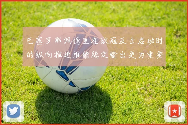 巴塞罗那佩德里在欧冠反击启动时的纵向推进谁能稳定输出更为重要
