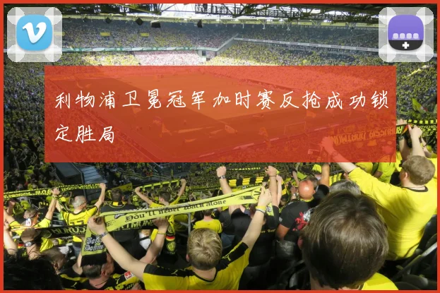 利物浦卫冕冠军加时赛反抢成功锁定胜局