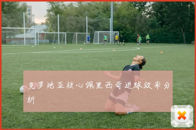 克罗地亚核心佩里西奇进球效率分析