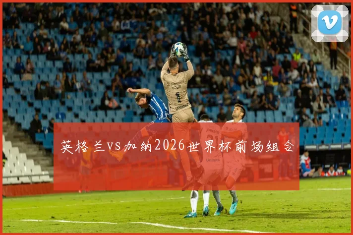 英格兰vs加纳2026世界杯前场组合
